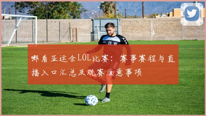 哪看亚运会LOL比赛：赛事赛程与直播入口汇总及观赛注意事项