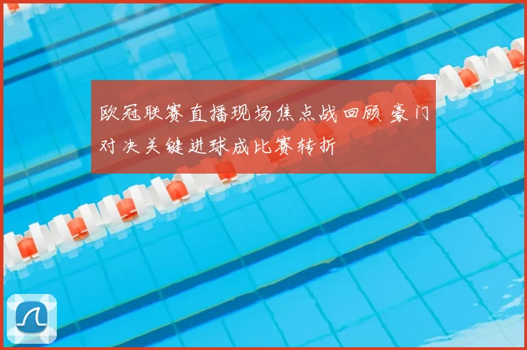 欧冠联赛直播现场焦点战回顾 豪门对决关键进球成比赛转折