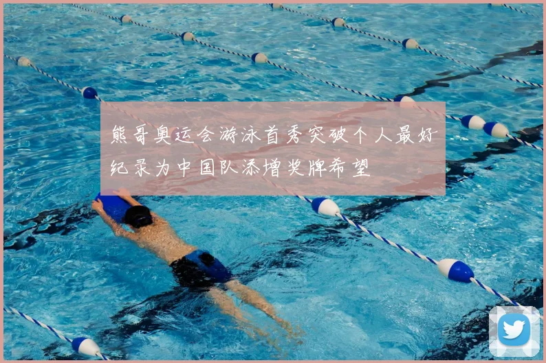 熊哥奥运会游泳首秀突破个人最好纪录为中国队添增奖牌希望