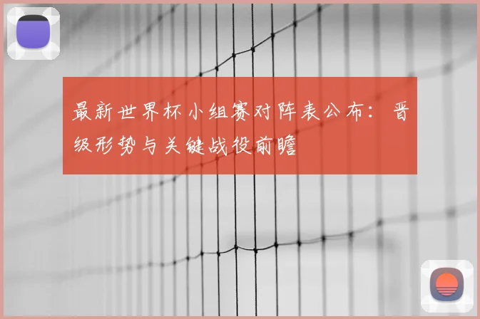 最新世界杯小组赛对阵表公布：晋级形势与关键战役前瞻