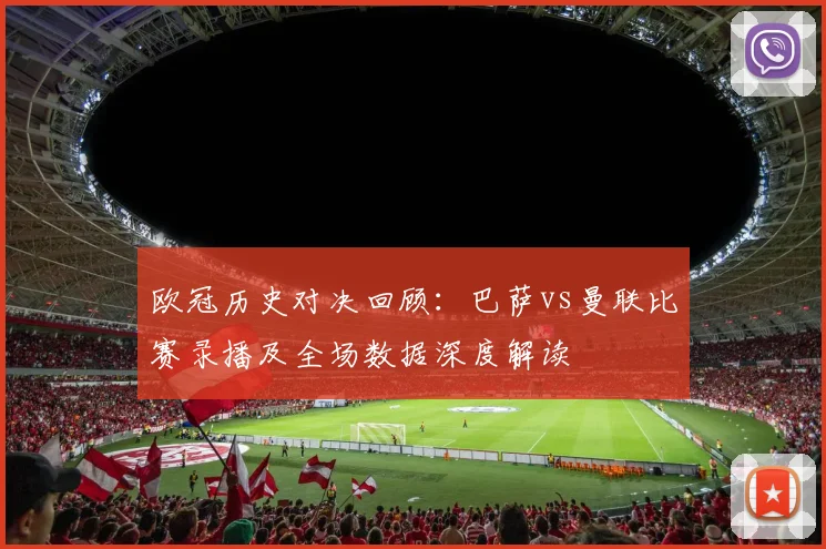 欧冠历史对决回顾：巴萨vs曼联比赛录播及全场数据深度解读
