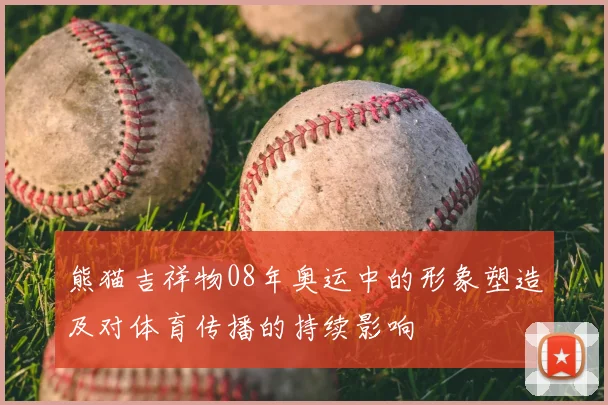 熊猫吉祥物08年奥运中的形象塑造及对体育传播的持续影响