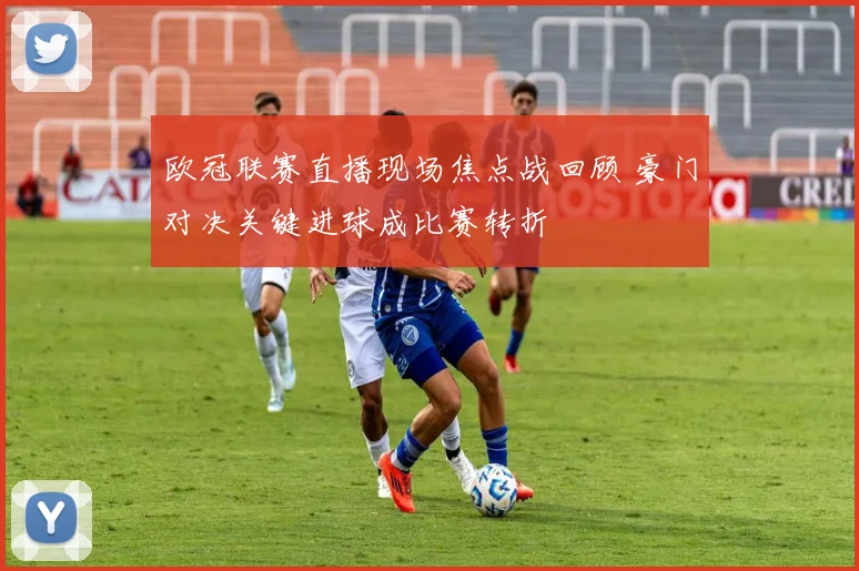 欧冠联赛直播现场焦点战回顾 豪门对决关键进球成比赛转折