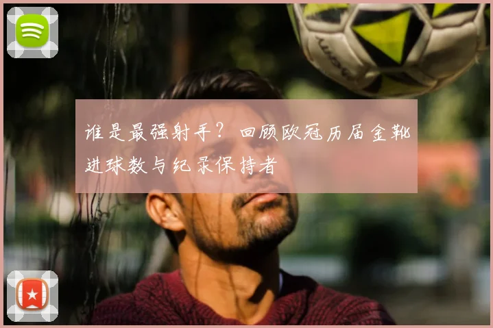 谁是最强射手？回顾欧冠历届金靴进球数与纪录保持者