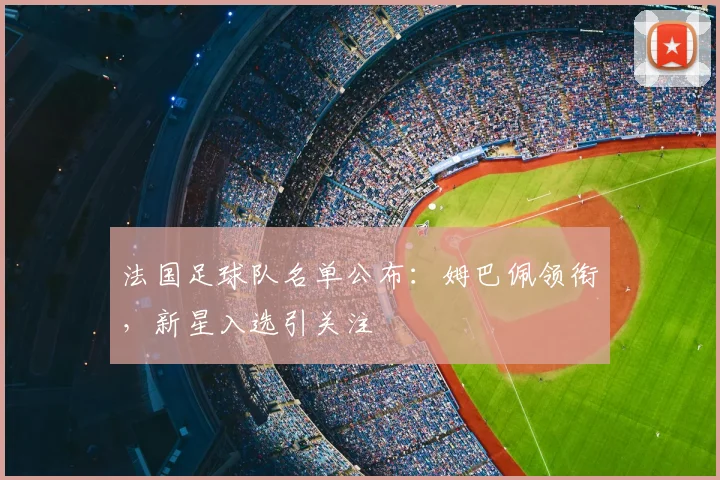 法国足球队名单公布：姆巴佩领衔，新星入选引关注