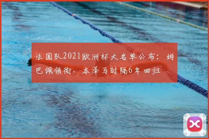 法国队2021欧洲杯大名单公布：姆巴佩领衔，本泽马时隔6年回归