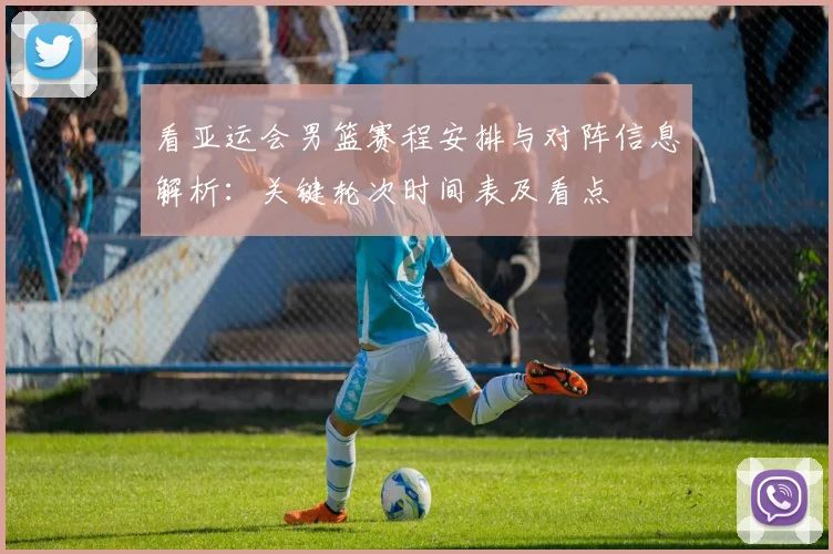 看亚运会男篮赛程安排与对阵信息解析：关键轮次时间表及看点