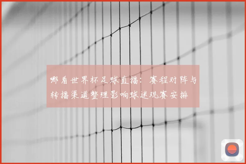 哪看世界杯足球直播：赛程对阵与转播渠道整理影响球迷观赛安排