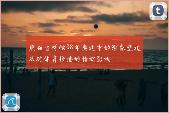 熊猫吉祥物08年奥运中的形象塑造及对体育传播的持续影响