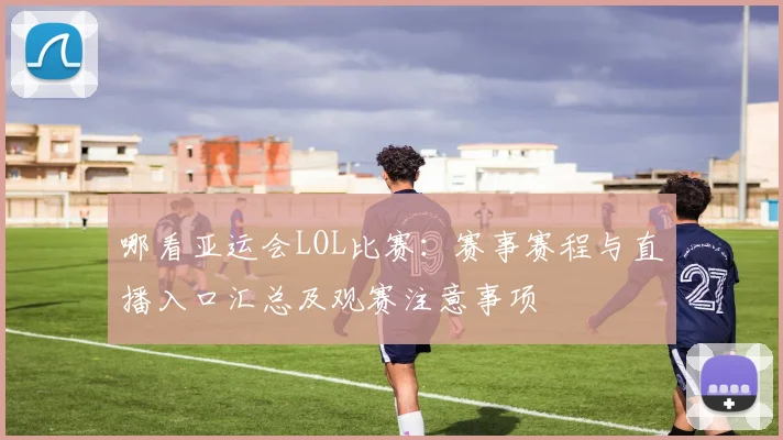 哪看亚运会LOL比赛：赛事赛程与直播入口汇总及观赛注意事项