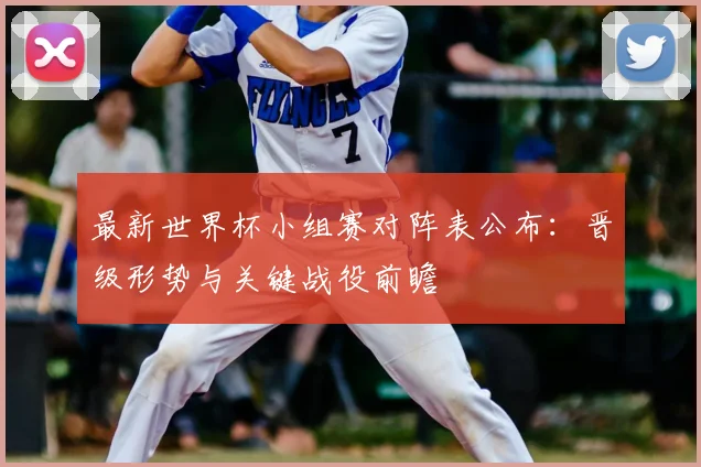 最新世界杯小组赛对阵表公布：晋级形势与关键战役前瞻