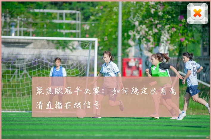 聚焦欧冠半决赛：如何稳定收看高清直播在线信号