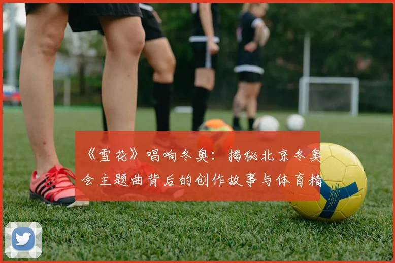 《雪花》唱响冬奥：揭秘北京冬奥会主题曲背后的创作故事与体育精神
