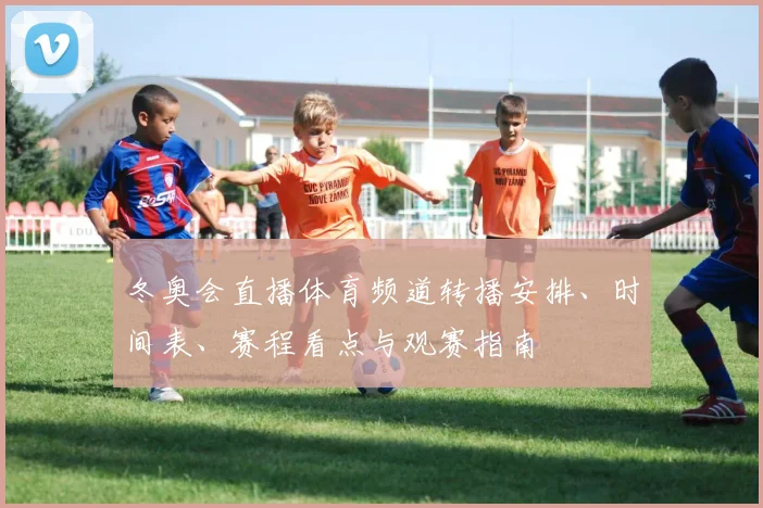 冬奥会直播体育频道转播安排、时间表、赛程看点与观赛指南