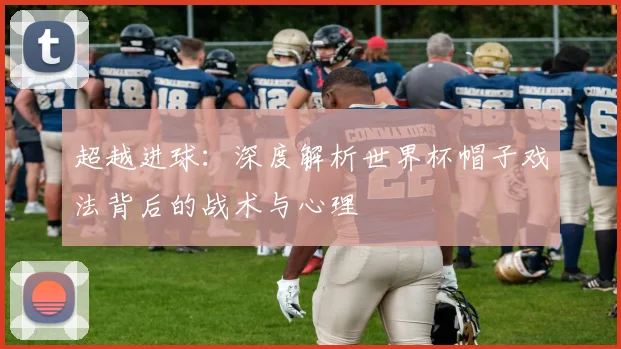 超越进球：深度解析世界杯帽子戏法背后的战术与心理