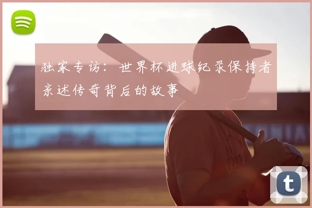 独家专访：世界杯进球纪录保持者亲述传奇背后的故事