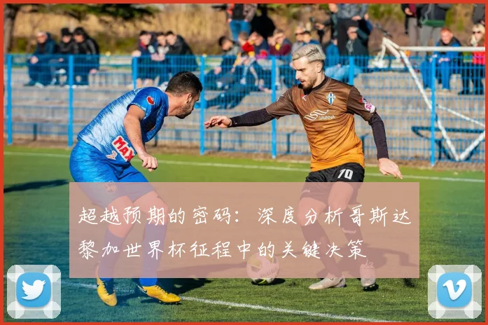 超越预期的密码：深度分析哥斯达黎加世界杯征程中的关键决策