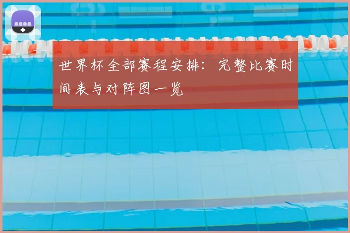 世界杯全部赛程安排：完整比赛时间表与对阵图一览