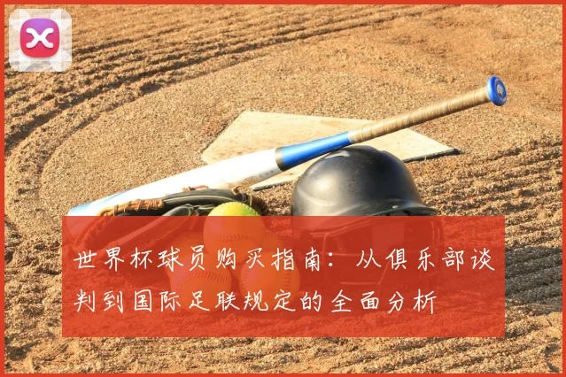 世界杯球员购买指南：从俱乐部谈判到国际足联规定的全面分析