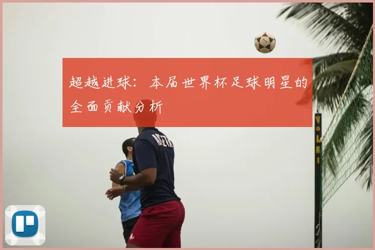 超越进球：本届世界杯足球明星的全面贡献分析