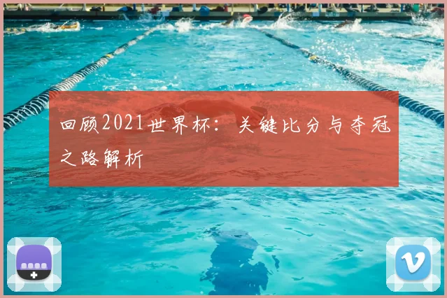 回顾2021世界杯：关键比分与夺冠之路解析