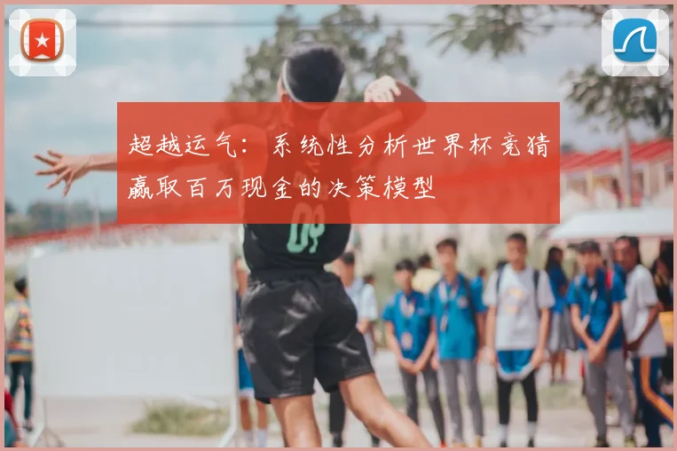 超越运气：系统性分析世界杯竞猜赢取百万现金的决策模型