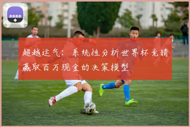 超越运气：系统性分析世界杯竞猜赢取百万现金的决策模型