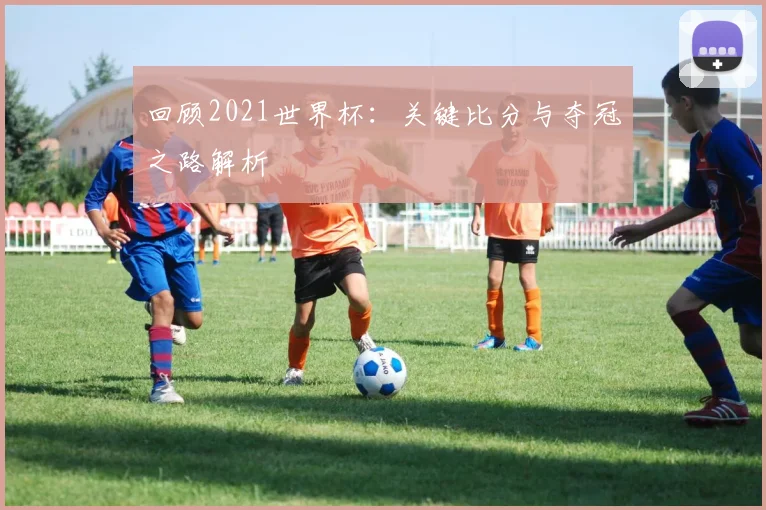 回顾2021世界杯：关键比分与夺冠之路解析