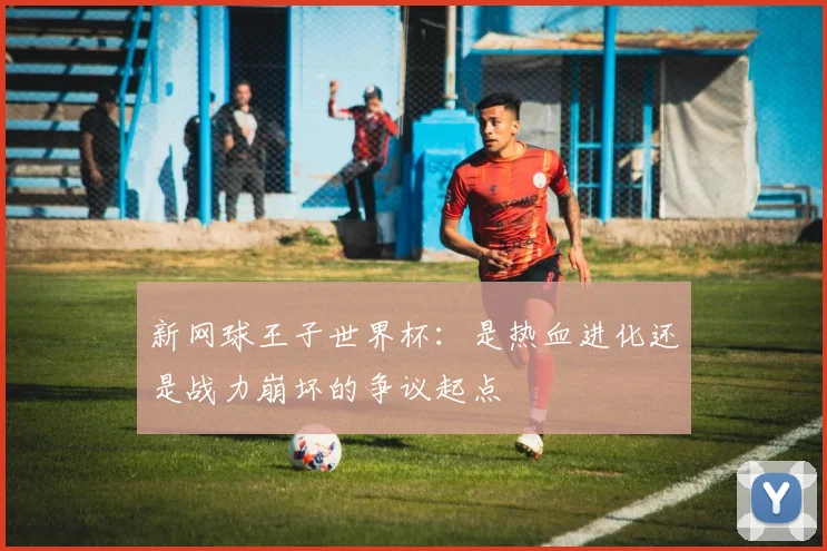 新网球王子世界杯：是热血进化还是战力崩坏的争议起点