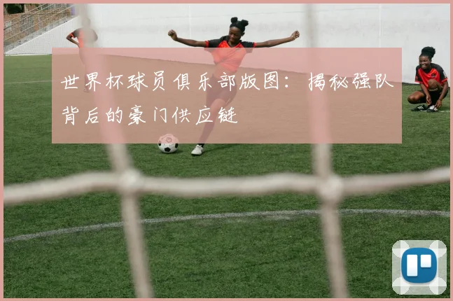 世界杯球员俱乐部版图：揭秘强队背后的豪门供应链