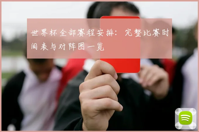 世界杯全部赛程安排：完整比赛时间表与对阵图一览
