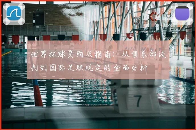 世界杯球员购买指南：从俱乐部谈判到国际足联规定的全面分析