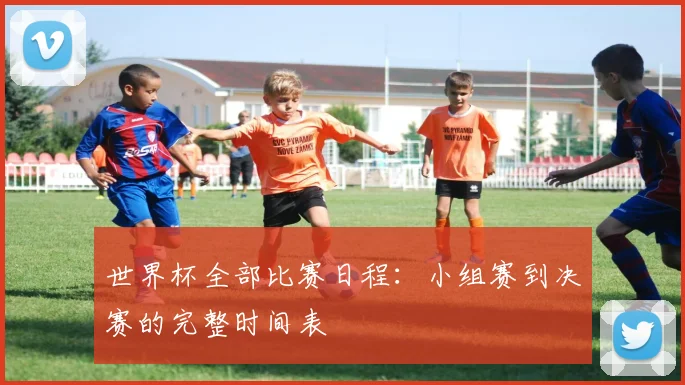 世界杯全部比赛日程:小组赛到决赛的完整时间表