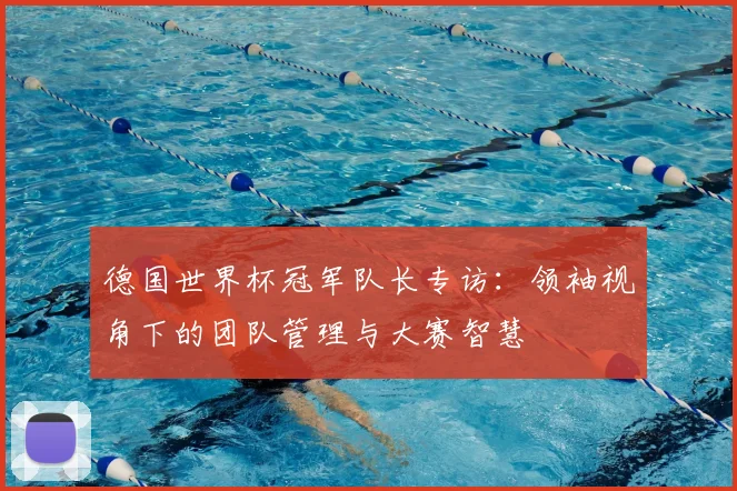 德国世界杯冠军队长专访:领袖视角下的团队管理与大赛智慧