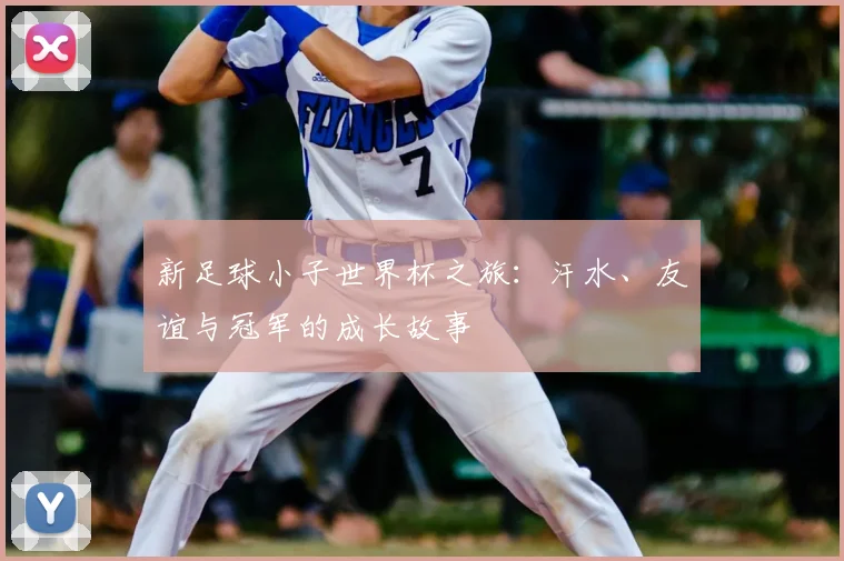 新足球小子世界杯之旅：汗水、友谊与冠军的成长故事