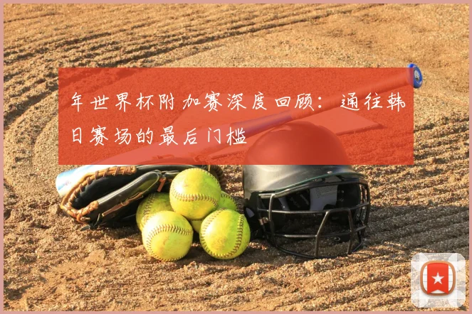 年世界杯附加赛深度回顾:通往韩日赛场的最后门槛