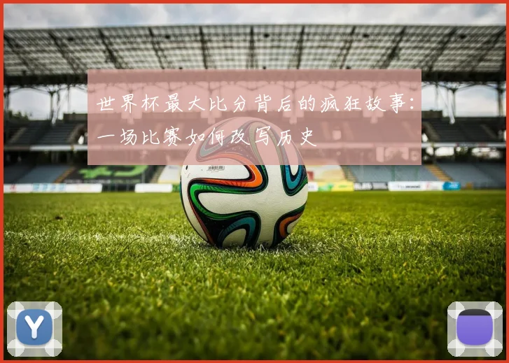 世界杯最大比分背后的疯狂故事：一场比赛如何改写历史