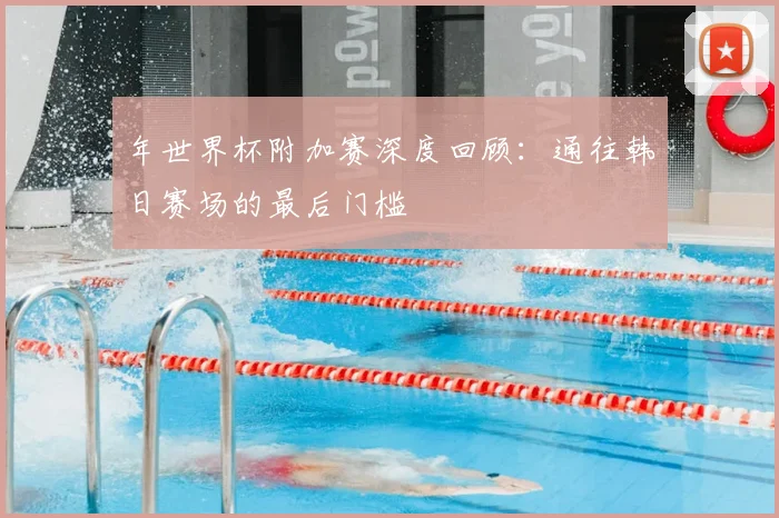 年世界杯附加赛深度回顾:通往韩日赛场的最后门槛