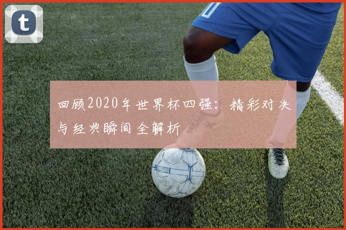 回顾2020年世界杯四强：精彩对决与经典瞬间全解析