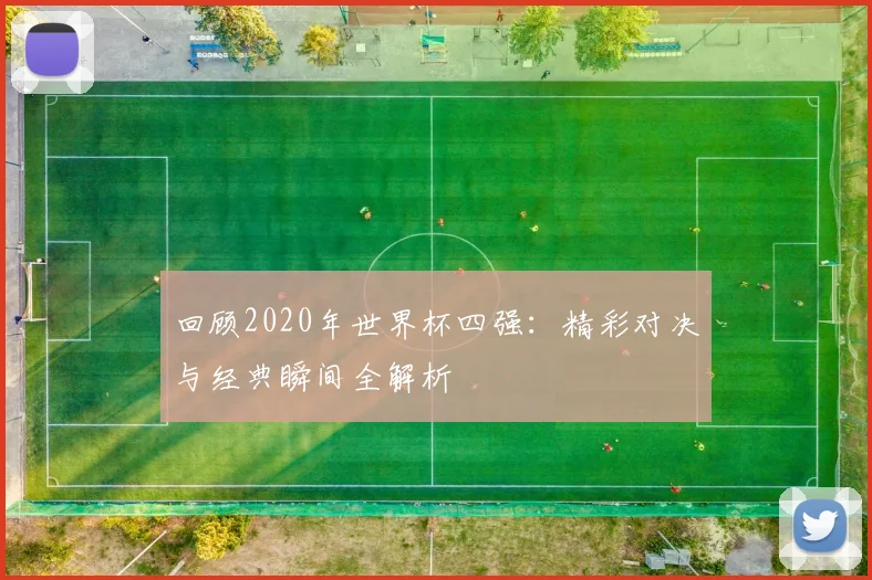 回顾2020年世界杯四强：精彩对决与经典瞬间全解析