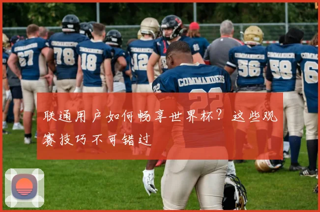 联通用户如何畅享世界杯?这些观赛技巧不可错过
