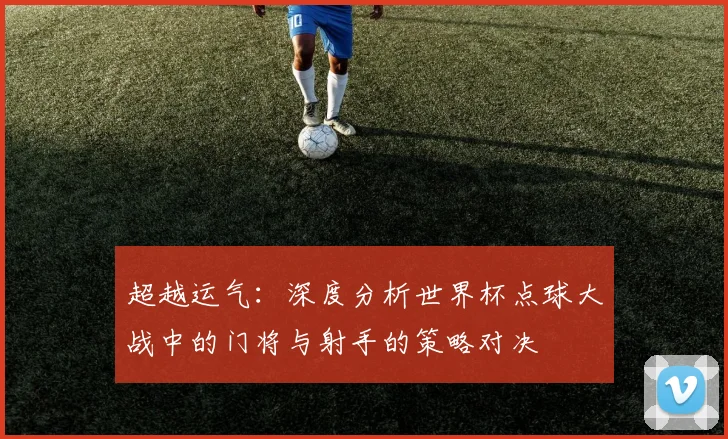超越运气：深度分析世界杯点球大战中的门将与射手的策略对决