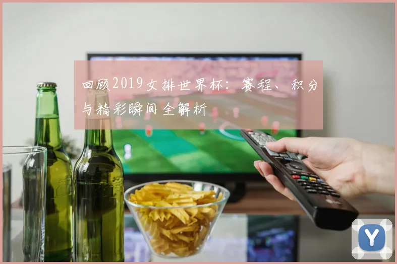 回顾2019女排世界杯：赛程、积分与精彩瞬间全解析