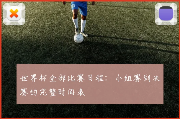 世界杯全部比赛日程:小组赛到决赛的完整时间表
