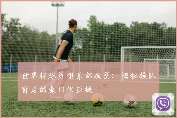 世界杯球员俱乐部版图：揭秘强队背后的豪门供应链