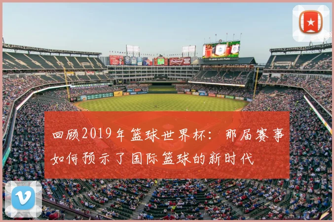 回顾2019年篮球世界杯：那届赛事如何预示了国际篮球的新时代