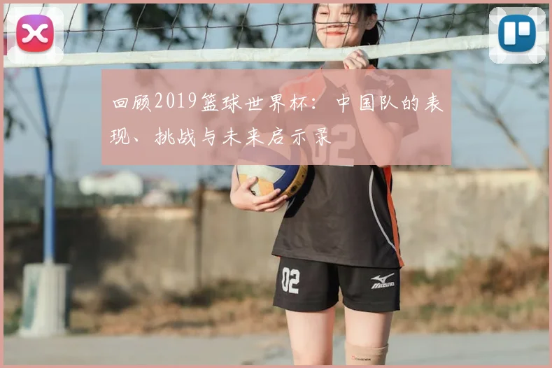 回顾2019篮球世界杯：中国队的表现、挑战与未来启示录