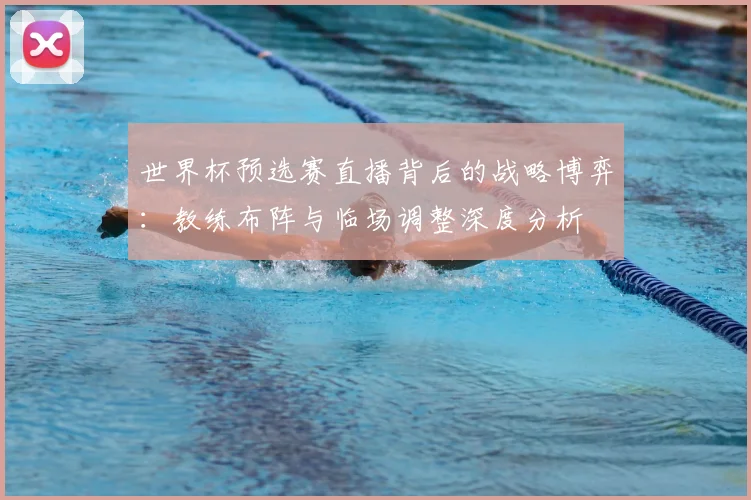 世界杯预选赛直播背后的战略博弈：教练布阵与临场调整深度分析