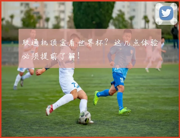 联通机顶盒看世界杯？这几点体验必须提前了解！